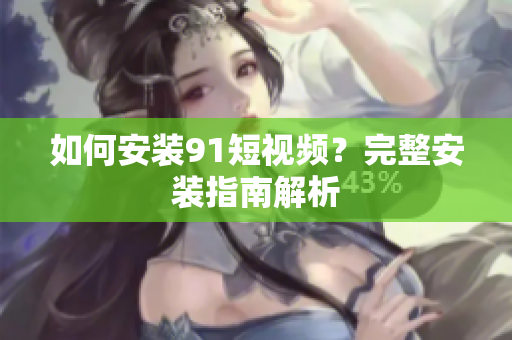 如何安装91短视频？完整安装指南解析