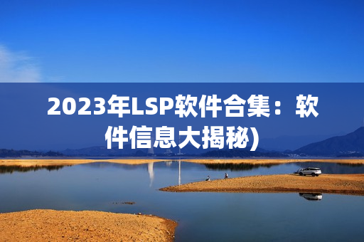 2023年LSP软件合集：软件信息大揭秘)