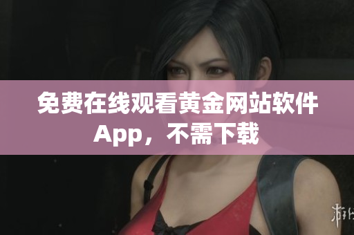 免费在线观看黄金网站软件App，不需下载