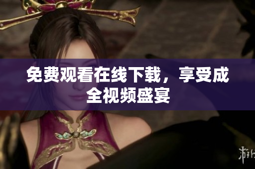 免费观看在线下载，享受成全视频盛宴