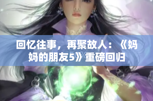 回忆往事，再聚故人：《妈妈的朋友5》重磅回归