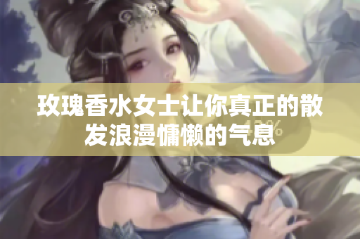 玫瑰香水女士让你真正的散发浪漫慵懒的气息