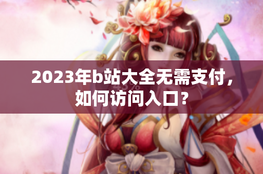 2023年b站大全无需支付，如何访问入口？