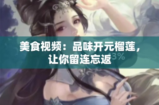 美食视频：品味开元榴莲，让你留连忘返