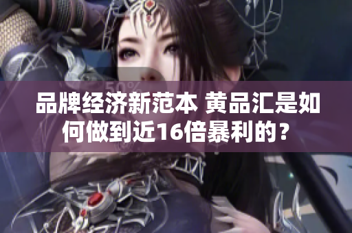 品牌经济新范本 黄品汇是如何做到近16倍暴利的？