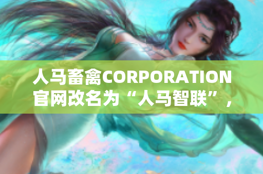 人马畜禽CORPORATION官网改名为“人马智联”，正式进军智能饲料领域