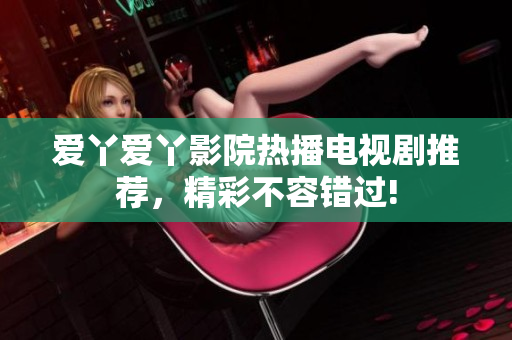爱丫爱丫影院热播电视剧推荐，精彩不容错过!