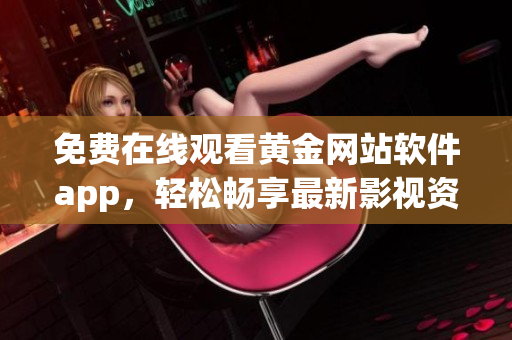 免费在线观看黄金网站软件app，轻松畅享最新影视资源
