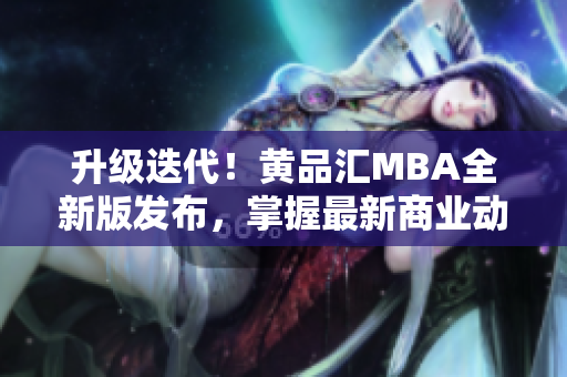 升级迭代！黄品汇MBA全新版发布，掌握最新商业动态