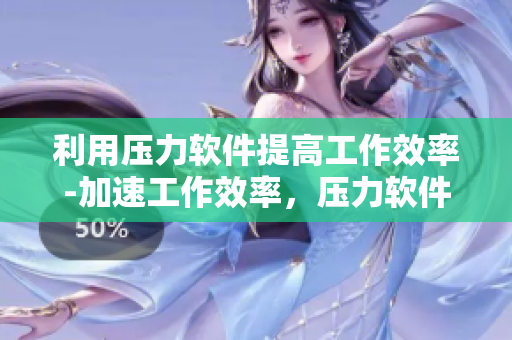 利用压力软件提高工作效率-加速工作效率，压力软件来帮忙！