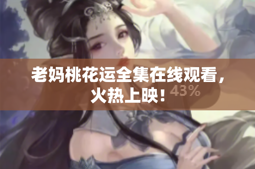 老妈桃花运全集在线观看，火热上映！