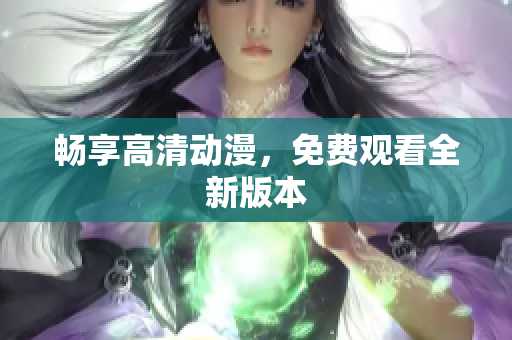 畅享高清动漫，免费观看全新版本