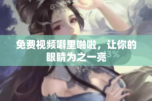 免费视频噼里啪啦，让你的眼睛为之一亮