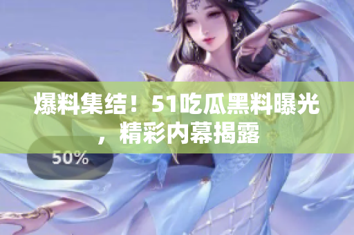 爆料集结！51吃瓜黑料曝光，精彩内幕揭露