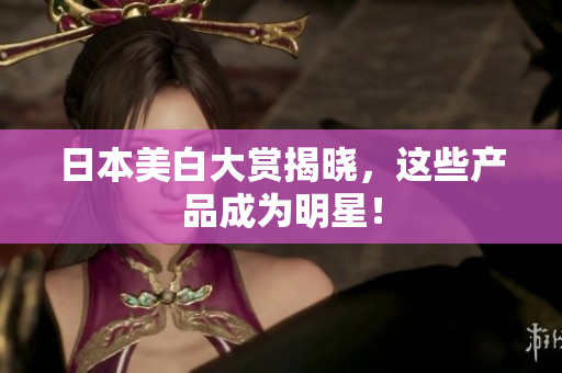 日本美白大赏揭晓，这些产品成为明星！