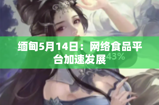 缅甸5月14日：网络食品平台加速发展