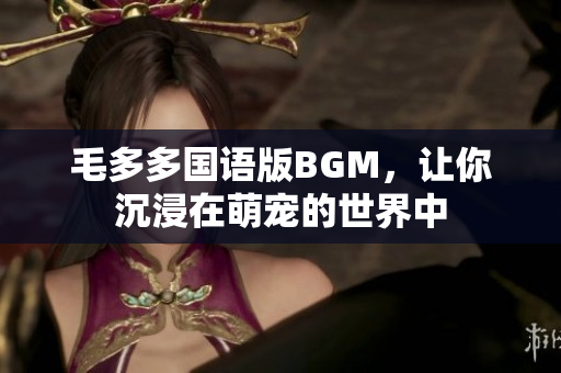毛多多国语版BGM，让你沉浸在萌宠的世界中