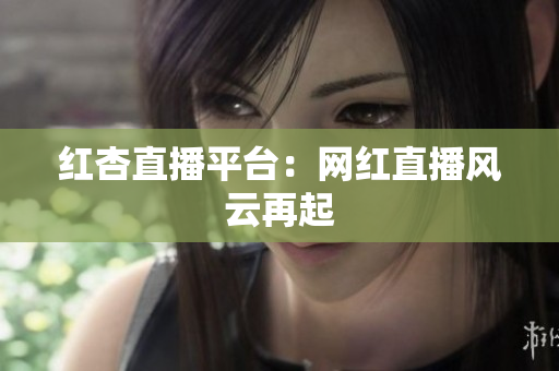 红杏直播平台：网红直播风云再起