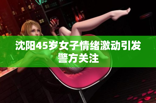 沈阳45岁女子情绪激动引发警方关注