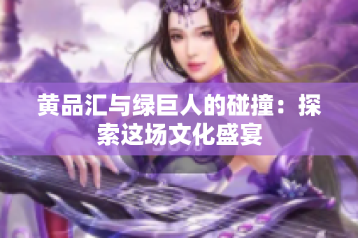 黄品汇与绿巨人的碰撞：探索这场文化盛宴
