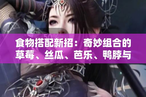 食物搭配新招：奇妙组合的草莓、丝瓜、芭乐、鸭脖与奶茶