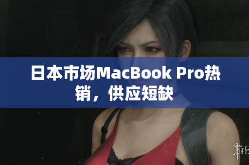 日本市场MacBook Pro热销，供应短缺