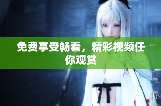 免费享受畅看，精彩视频任你观赏