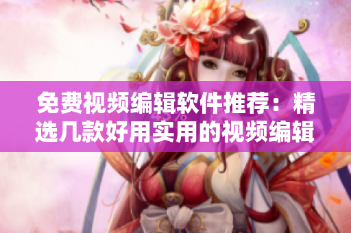 免费视频编辑软件推荐：精选几款好用实用的视频编辑软件