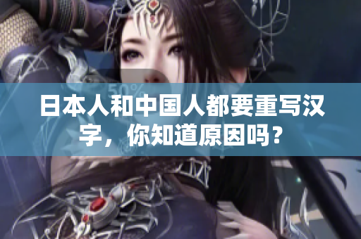 日本人和中国人都要重写汉字，你知道原因吗？