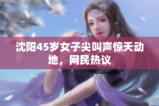 沈阳45岁女子尖叫声惊天动地，网民热议