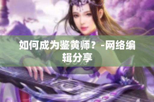 如何成为鉴黄师？-网络编辑分享