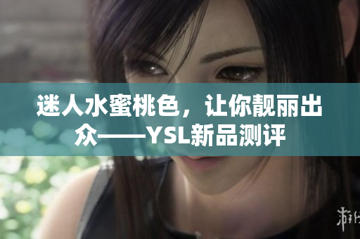 迷人水蜜桃色，让你靓丽出众——YSL新品测评
