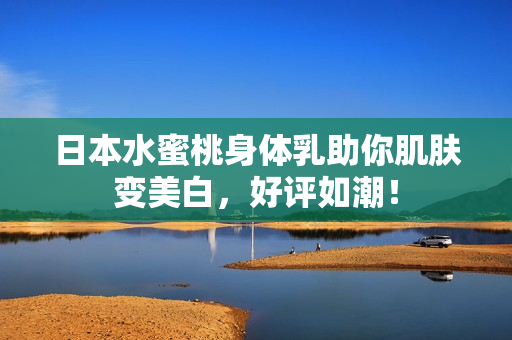 日本水蜜桃身体乳助你肌肤变美白，好评如潮！