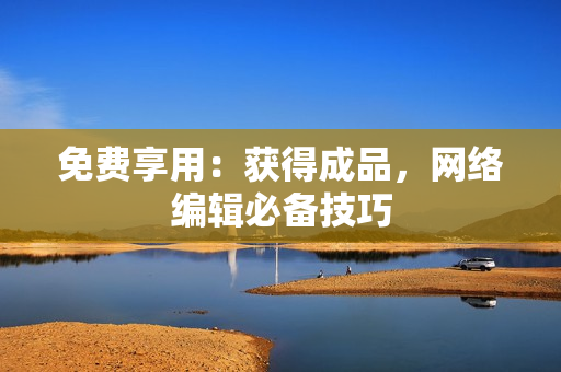 免费享用：获得成品，网络编辑必备技巧