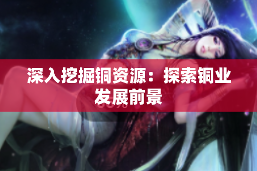 深入挖掘铜资源：探索铜业发展前景