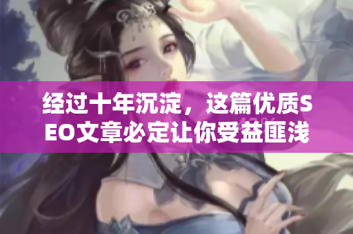 经过十年沉淀，这篇优质SEO文章必定让你受益匪浅