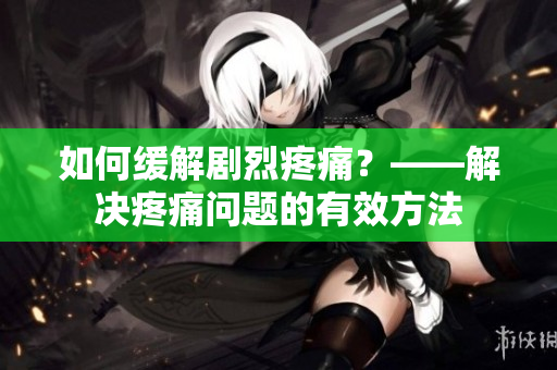 如何缓解剧烈疼痛？——解决疼痛问题的有效方法