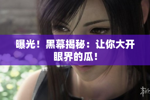 曝光！黑幕揭秘：让你大开眼界的瓜！