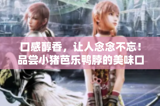 口感醇香，让人念念不忘！品尝小猪芭乐鸭脖的美味口感