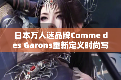 日本万人迷品牌Comme des Garons重新定义时尚写实取向！