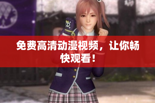 免费高清动漫视频，让你畅快观看！