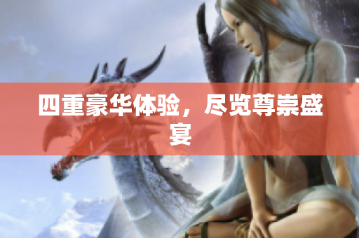 四重豪华体验，尽览尊崇盛宴