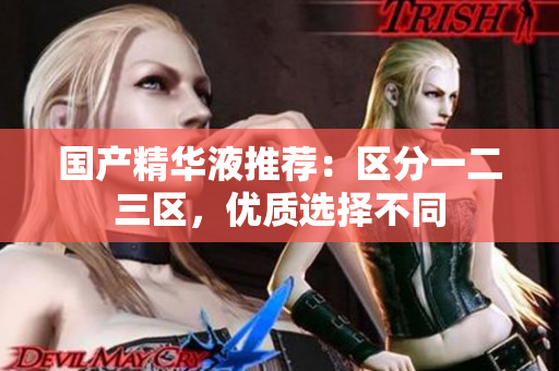 国产精华液推荐：区分一二三区，优质选择不同