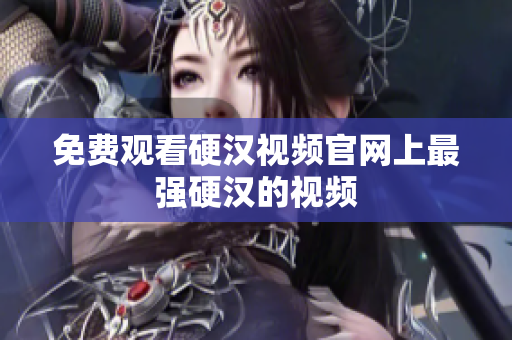 免费观看硬汉视频官网上最强硬汉的视频