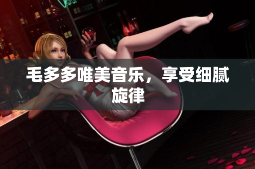 毛多多唯美音乐，享受细腻旋律