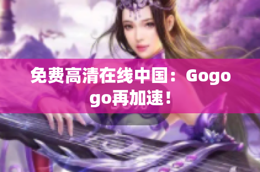 免费高清在线中国：Gogogo再加速！