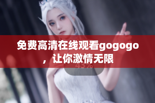 免费高清在线观看gogogo，让你激情无限