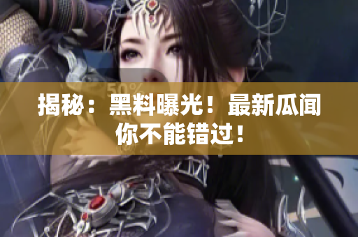 揭秘：黑料曝光！最新瓜闻你不能错过！