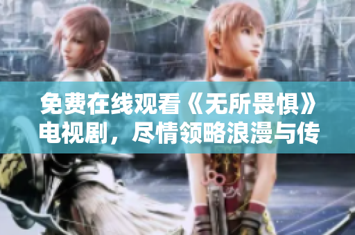 免费在线观看《无所畏惧》电视剧，尽情领略浪漫与传奇