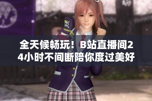 全天候畅玩！B站直播间24小时不间断陪你度过美好时光